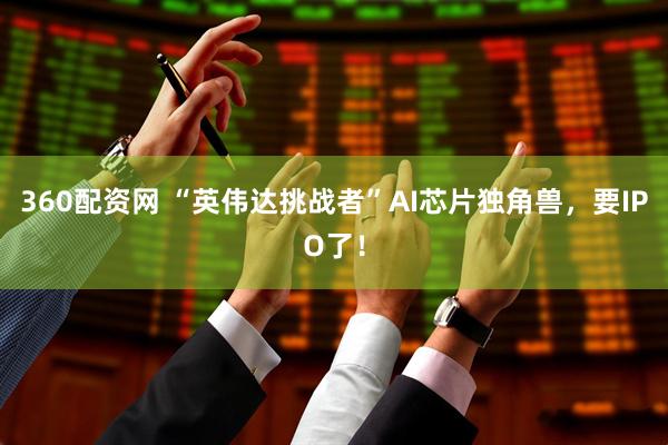360配资网 “英伟达挑战者”AI芯片独角兽，要IPO了！