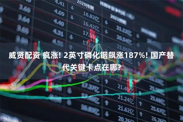 威贤配资 疯涨! 2英寸磷化铟飙涨187%! 国产替代关键卡点在哪?