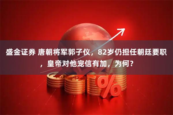 盛金证券 唐朝将军郭子仪，82岁仍担任朝廷要职，皇帝对他宠信有加，为何？