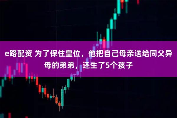 e路配资 为了保住皇位，他把自己母亲送给同父异母的弟弟，还生了5个孩子