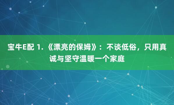 宝牛E配 1. 《漂亮的保姆》：不谈低俗，只用真诚与坚守温暖一个家庭