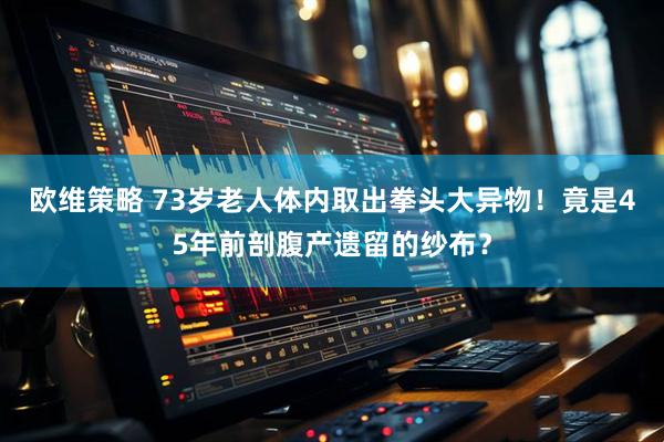 欧维策略 73岁老人体内取出拳头大异物！竟是45年前剖腹产遗留的纱布？