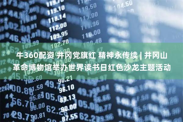 牛360配资 井冈党旗红 精神永传续 | 井冈山革命博物馆举办世界读书日红色沙龙主题活动