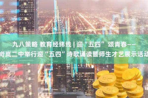 九八策略 教育经纬线 | 迎“五四” 颂青春——岢岚二中举行迎“五四”诗歌诵读暨师生才艺展示活动