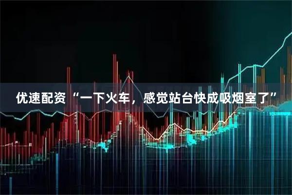 优速配资 “一下火车，感觉站台快成吸烟室了”