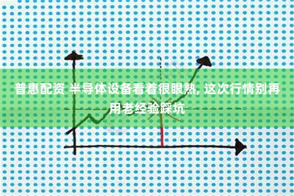 普惠配资 半导体设备看着很眼熟, 这次行情别再用老经验踩坑