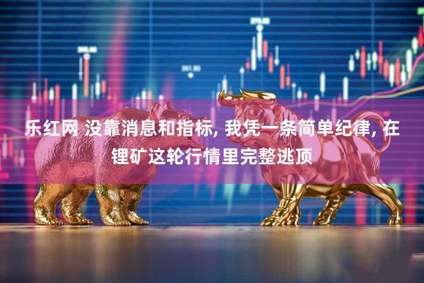 乐红网 没靠消息和指标, 我凭一条简单纪律, 在锂矿这轮行情里完整逃顶