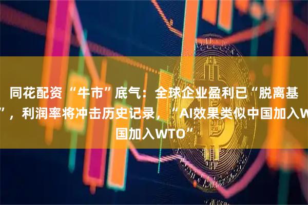 同花配资 “牛市”底气：全球企业盈利已“脱离基本面”，利润率将冲击历史记录，“AI效果类似中国加入WTO”