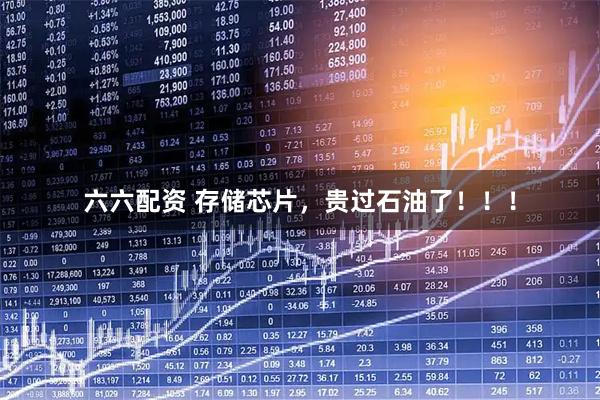 六六配资 存储芯片，贵过石油了！！！
