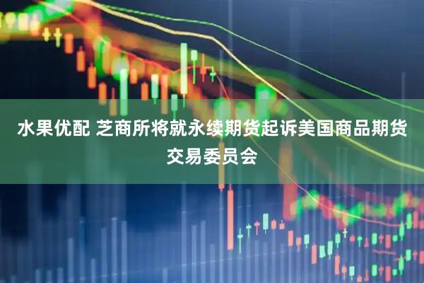 水果优配 芝商所将就永续期货起诉美国商品期货交易委员会