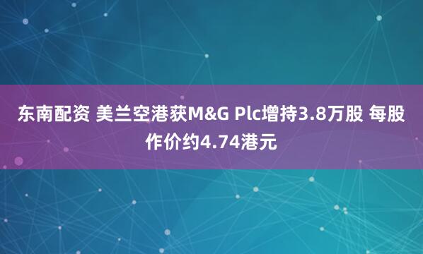 东南配资 美兰空港获M&G Plc增持3.8万股 每股作价约4.74港元