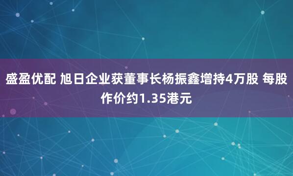 盛盈优配 旭日企业获董事长杨振鑫增持4万股 每股作价约1.35港元
