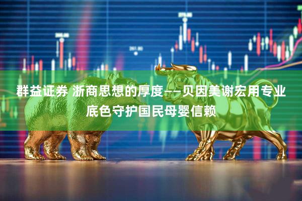 群益证券 浙商思想的厚度——贝因美谢宏用专业底色守护国民母婴信赖