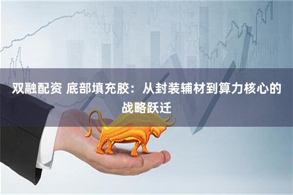 双融配资 底部填充胶：从封装辅材到算力核心的战略跃迁