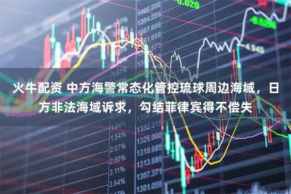 火牛配资 中方海警常态化管控琉球周边海域，日方非法海域诉求，勾结菲律宾得不偿失