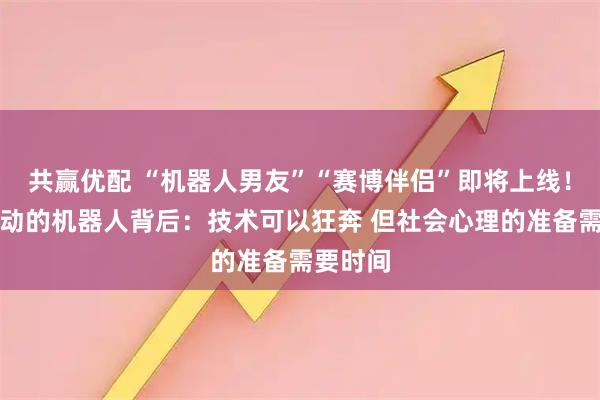 共赢优配 “机器人男友”“赛博伴侣”即将上线!令人心动的机器人背后:技术可以狂奔 但社会心理的准备需要时间