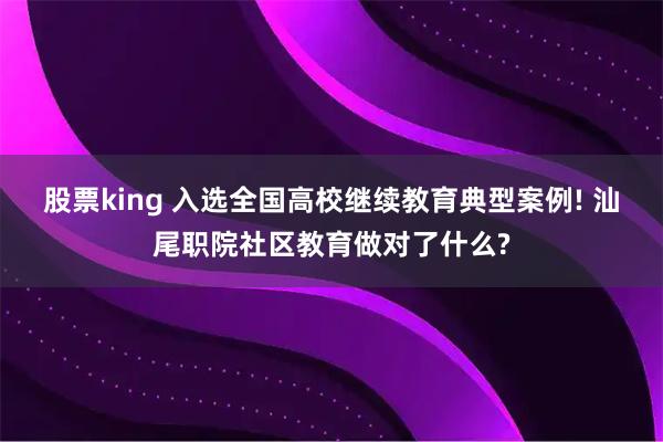 股票king 入选全国高校继续教育典型案例! 汕尾职院社区教育做对了什么?