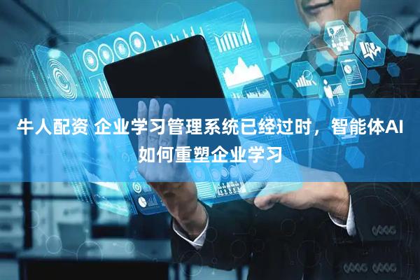 牛人配资 企业学习管理系统已经过时,智能体AI如何重塑企业学习
