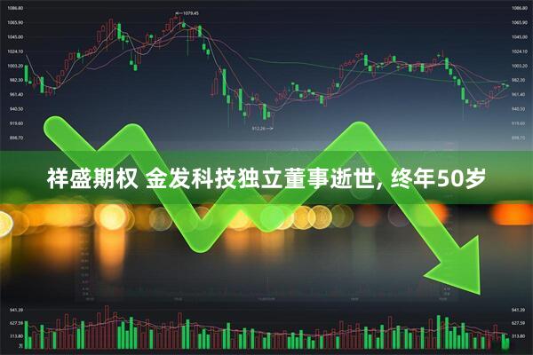 祥盛期权 金发科技独立董事逝世, 终年50岁
