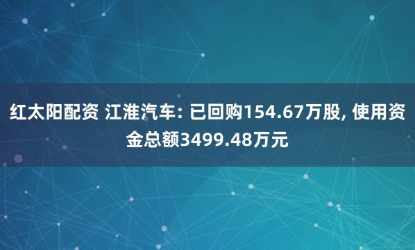 红太阳配资 江淮汽车: 已回购154.67万股, 使用资金总额3499.48万元