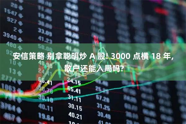 安信策略 别拿聪明炒 A 股! 3000 点横 18 年, 散户还能入局吗?