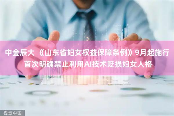 中金辰大 《山东省妇女权益保障条例》9月起施行 首次明确禁止利用AI技术贬损妇女人格