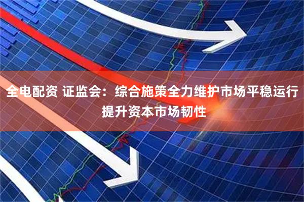 全电配资 证监会:综合施策全力维护市场平稳运行 提升资本市场韧性