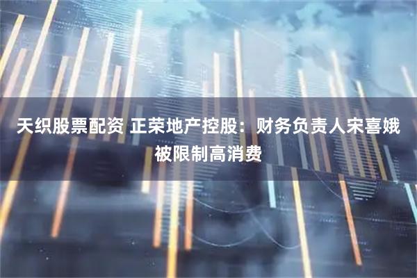天织股票配资 正荣地产控股：财务负责人宋喜娥被限制高消费