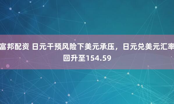 富邦配资 日元干预风险下美元承压，日元兑美元汇率回升至154.59