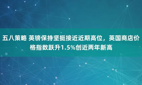 五八策略 英镑保持坚挺接近近期高位，英国商店价格指数跃升1.5%创近两年新高