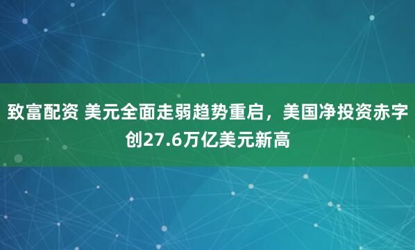 致富配资 美元全面走弱趋势重启，美国净投资赤字创27.6万亿美元新高