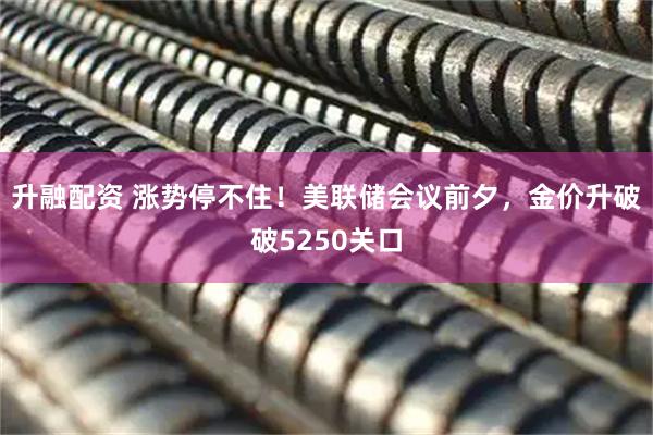 升融配资 涨势停不住！美联储会议前夕，金价升破破5250关口