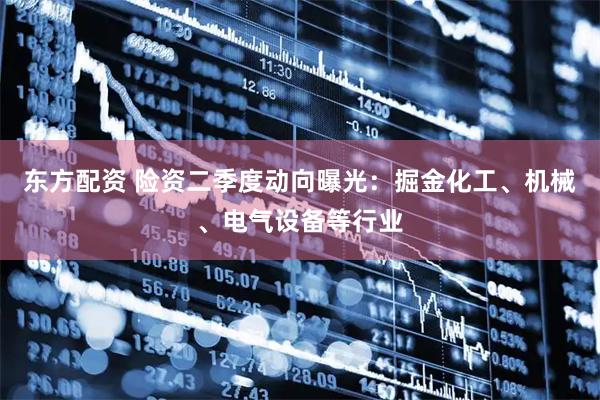 东方配资 险资二季度动向曝光：掘金化工、机械、电气设备等行业