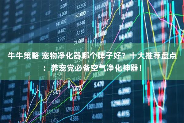 牛牛策略 宠物净化器哪个牌子好？十大推荐盘点：养宠党必备空气净化神器！