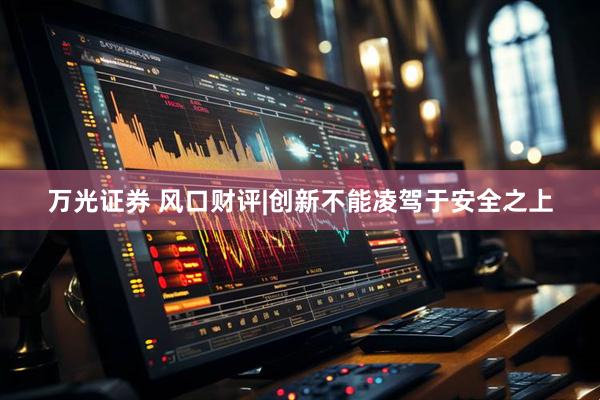 万光证券 风口财评|创新不能凌驾于安全之上