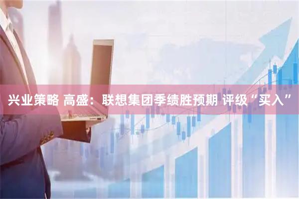 兴业策略 高盛：联想集团季绩胜预期 评级“买入”