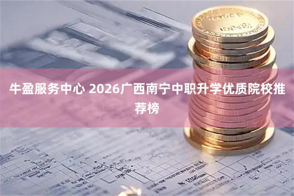 牛盈服务中心 2026广西南宁中职升学优质院校推荐榜