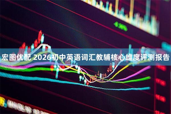 宏图优配 2026初中英语词汇教辅核心维度评测报告