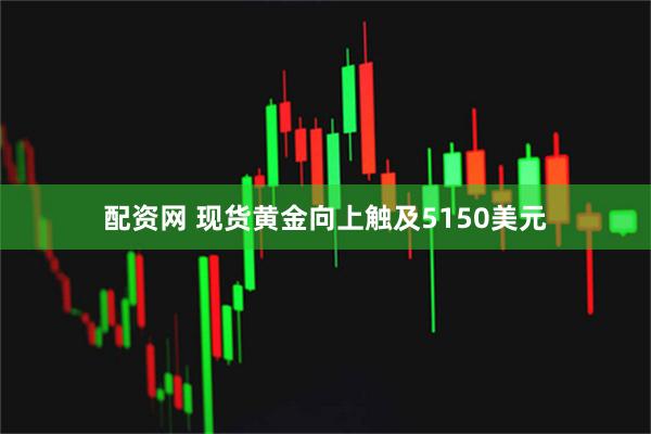 配资网 现货黄金向上触及5150美元