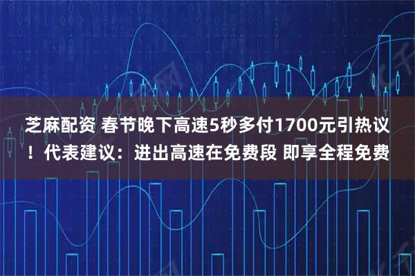 芝麻配资 春节晚下高速5秒多付1700元引热议！代表建议：进出高速在免费段 即享全程免费