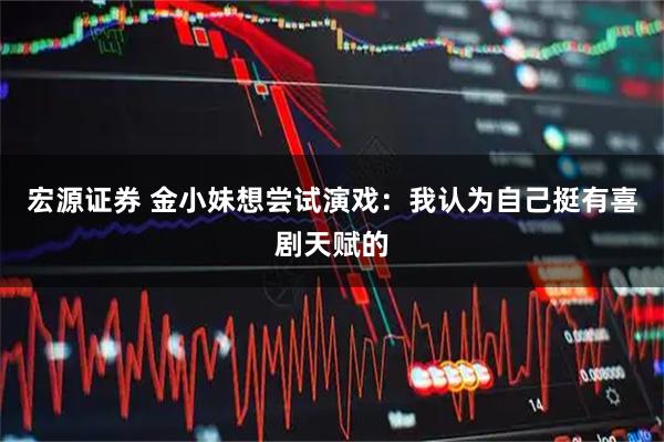 宏源证券 金小妹想尝试演戏：我认为自己挺有喜剧天赋的