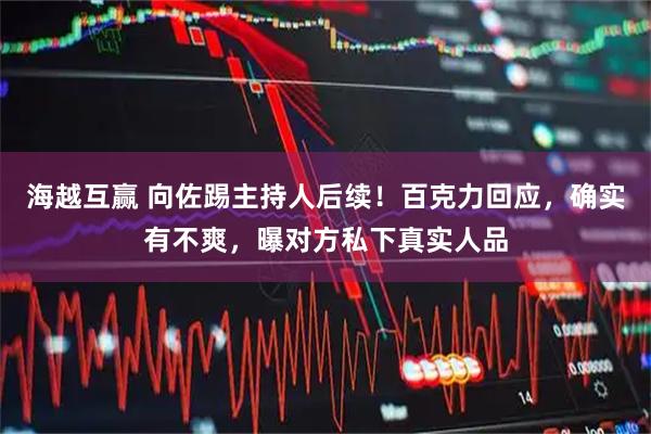 海越互赢 向佐踢主持人后续！百克力回应，确实有不爽，曝对方私下真实人品