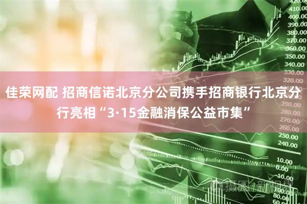 佳荣网配 招商信诺北京分公司携手招商银行北京分行亮相“3·15金融消保公益市集”
