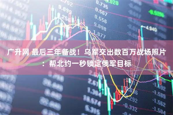 广升网 最后三年备战！乌军交出数百万战场照片：帮北约一秒锁定俄军目标