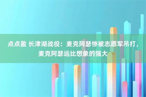 点点盈 长津湖战役：麦克阿瑟惨被志愿军吊打，麦克阿瑟远比想象的强大