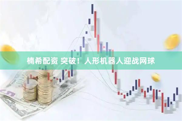 楠希配资 突破!人形机器人迎战网球