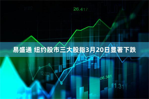 易盛通 纽约股市三大股指3月20日显著下跌