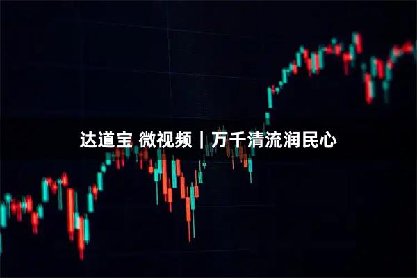 达道宝 微视频｜万千清流润民心
