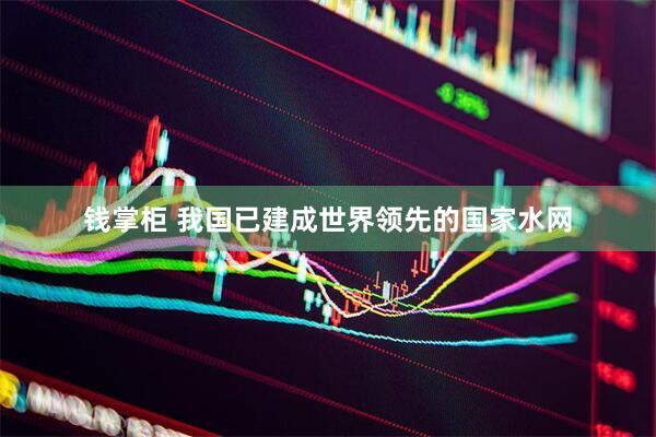 钱掌柜 我国已建成世界领先的国家水网
