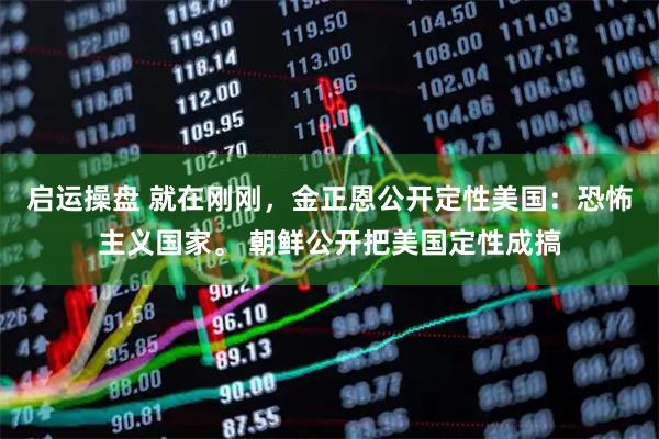 启运操盘 就在刚刚，金正恩公开定性美国：恐怖主义国家。 朝鲜公开把美国定性成搞